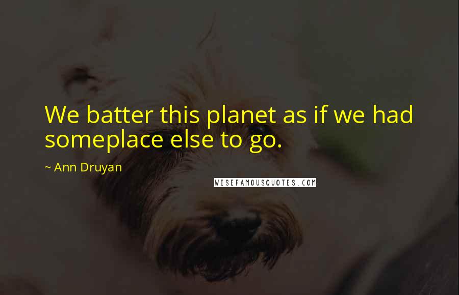 Ann Druyan Quotes: We batter this planet as if we had someplace else to go.