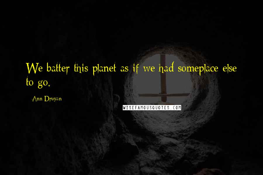 Ann Druyan Quotes: We batter this planet as if we had someplace else to go.