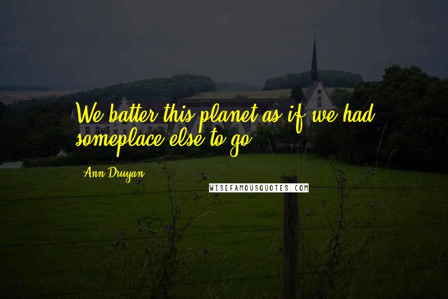 Ann Druyan Quotes: We batter this planet as if we had someplace else to go.