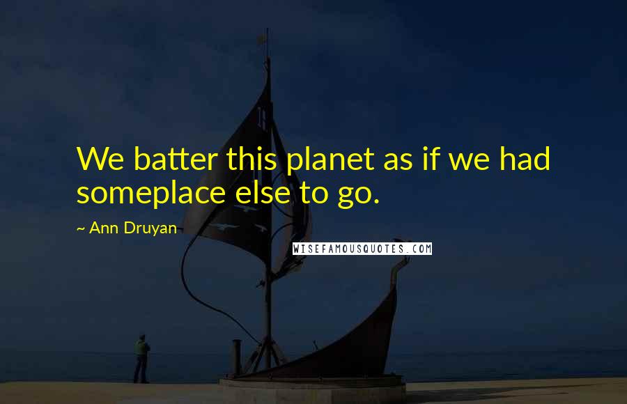 Ann Druyan Quotes: We batter this planet as if we had someplace else to go.