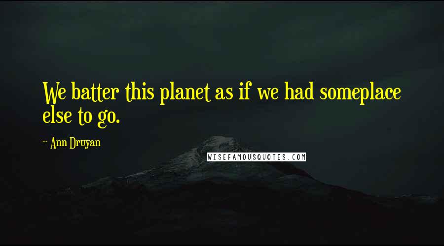 Ann Druyan Quotes: We batter this planet as if we had someplace else to go.