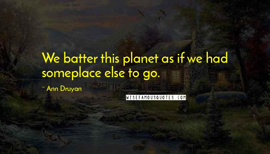 Ann Druyan Quotes: We batter this planet as if we had someplace else to go.