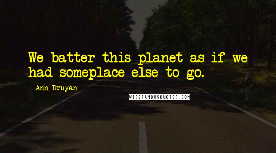 Ann Druyan Quotes: We batter this planet as if we had someplace else to go.