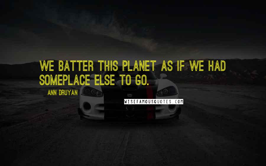 Ann Druyan Quotes: We batter this planet as if we had someplace else to go.