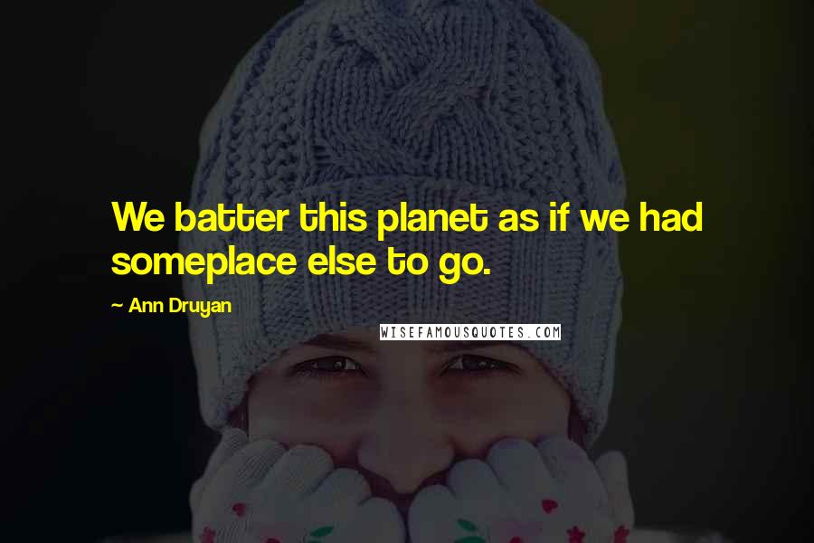 Ann Druyan Quotes: We batter this planet as if we had someplace else to go.