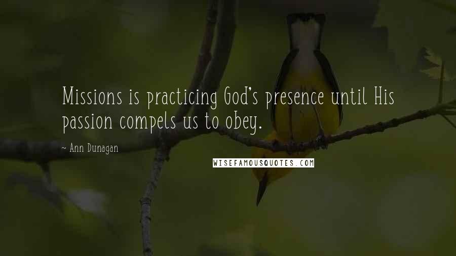 Ann Dunagan Quotes: Missions is practicing God's presence until His passion compels us to obey.