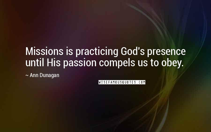 Ann Dunagan Quotes: Missions is practicing God's presence until His passion compels us to obey.