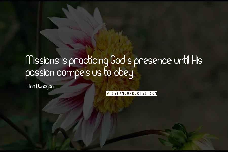 Ann Dunagan Quotes: Missions is practicing God's presence until His passion compels us to obey.