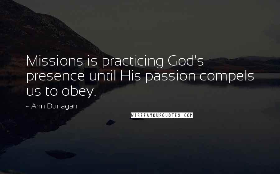 Ann Dunagan Quotes: Missions is practicing God's presence until His passion compels us to obey.