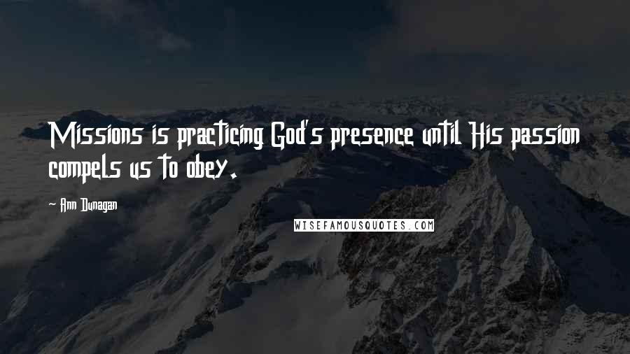 Ann Dunagan Quotes: Missions is practicing God's presence until His passion compels us to obey.