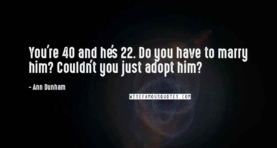 Ann Dunham Quotes: You're 40 and he's 22. Do you have to marry him? Couldn't you just adopt him?