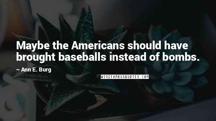 Ann E. Burg Quotes: Maybe the Americans should have brought baseballs instead of bombs.