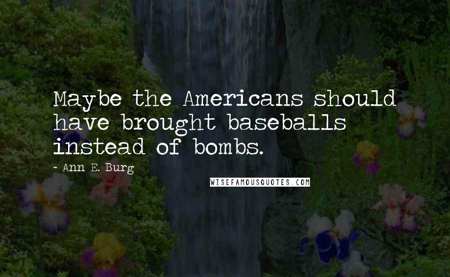 Ann E. Burg Quotes: Maybe the Americans should have brought baseballs instead of bombs.