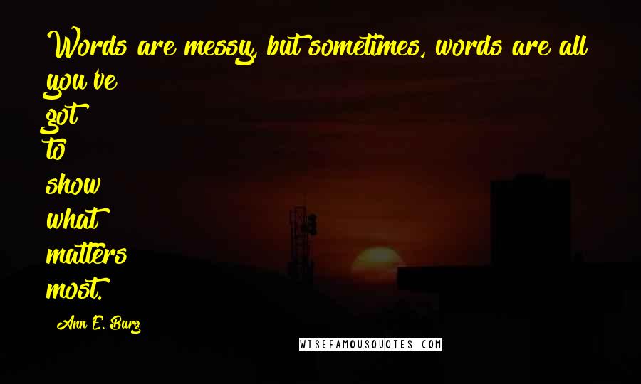 Ann E. Burg Quotes: Words are messy, but sometimes, words are all you've got to show what matters most.