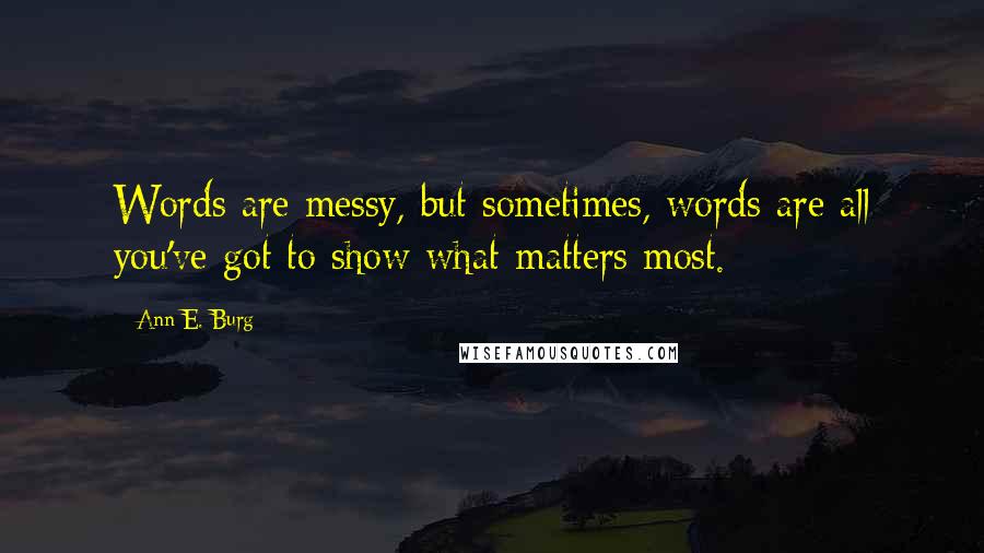 Ann E. Burg Quotes: Words are messy, but sometimes, words are all you've got to show what matters most.