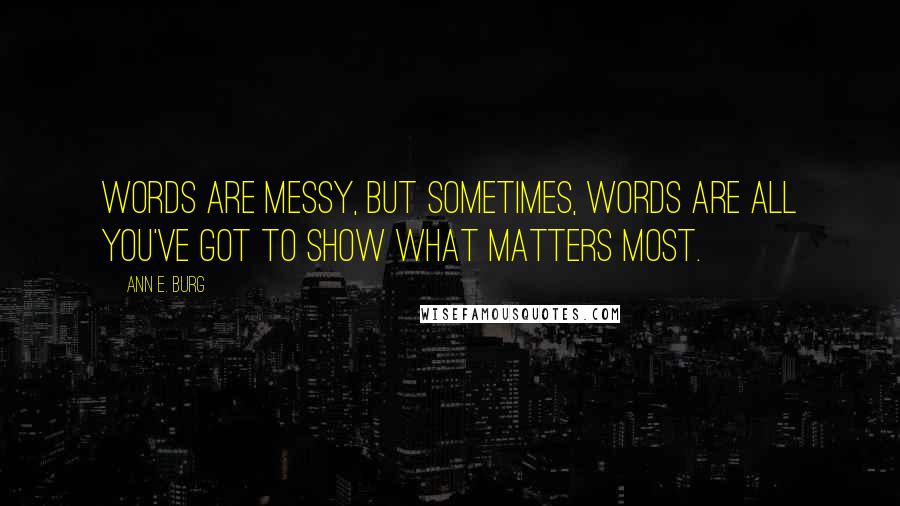 Ann E. Burg Quotes: Words are messy, but sometimes, words are all you've got to show what matters most.