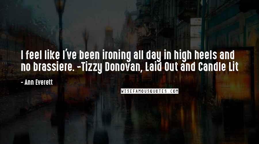 Ann Everett Quotes: I feel like I've been ironing all day in high heels and no brassiere. ~Tizzy Donovan, Laid Out and Candle Lit