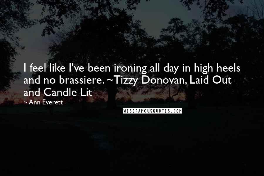Ann Everett Quotes: I feel like I've been ironing all day in high heels and no brassiere. ~Tizzy Donovan, Laid Out and Candle Lit