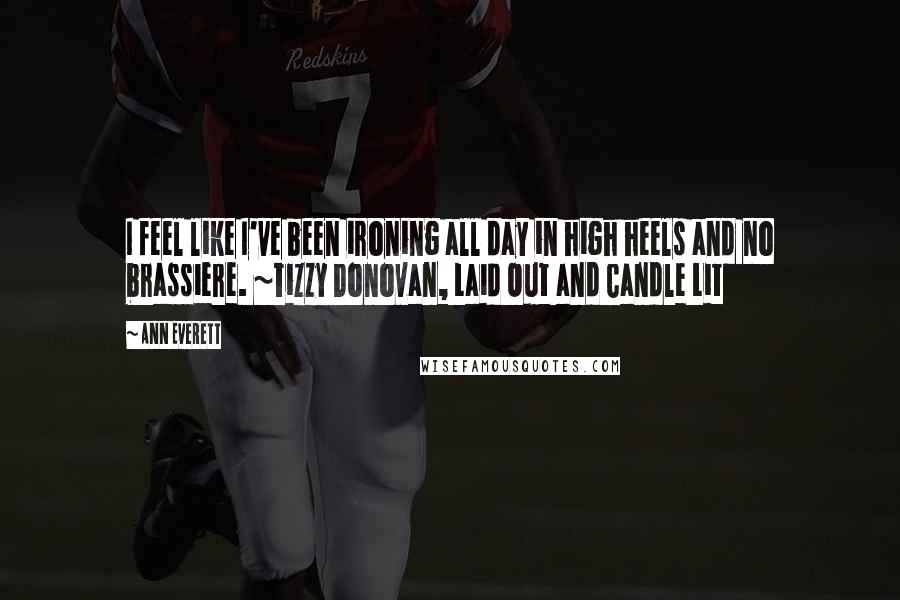 Ann Everett Quotes: I feel like I've been ironing all day in high heels and no brassiere. ~Tizzy Donovan, Laid Out and Candle Lit