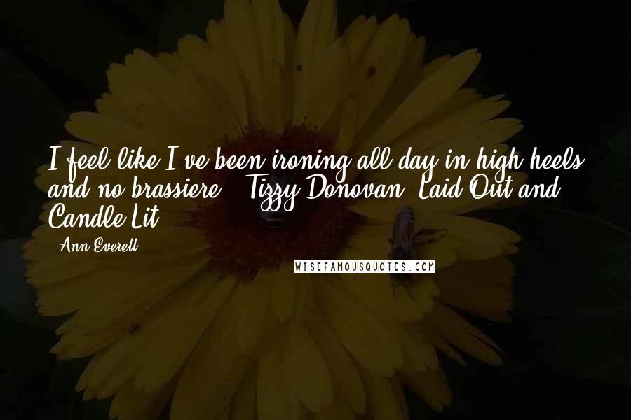 Ann Everett Quotes: I feel like I've been ironing all day in high heels and no brassiere. ~Tizzy Donovan, Laid Out and Candle Lit