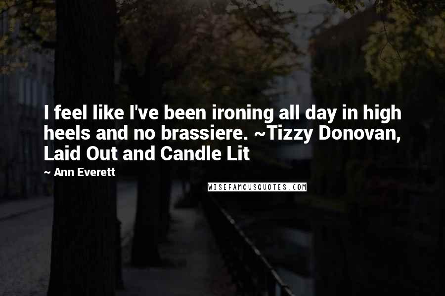 Ann Everett Quotes: I feel like I've been ironing all day in high heels and no brassiere. ~Tizzy Donovan, Laid Out and Candle Lit