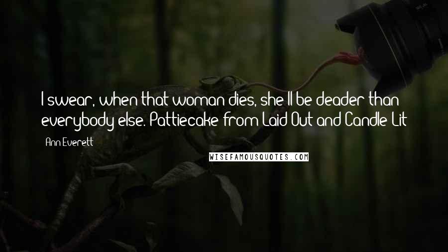 Ann Everett Quotes: I swear, when that woman dies, she'll be deader than everybody else.~Pattiecake from Laid Out and Candle Lit