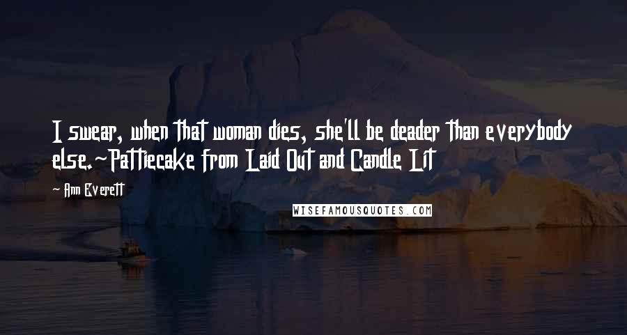 Ann Everett Quotes: I swear, when that woman dies, she'll be deader than everybody else.~Pattiecake from Laid Out and Candle Lit