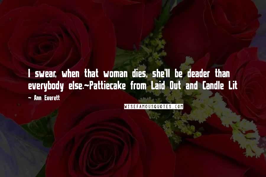 Ann Everett Quotes: I swear, when that woman dies, she'll be deader than everybody else.~Pattiecake from Laid Out and Candle Lit