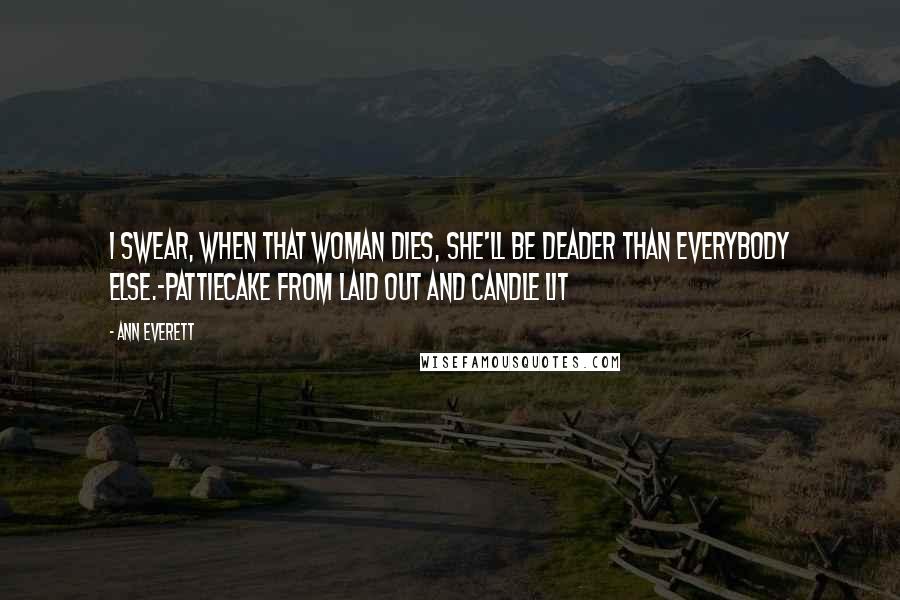 Ann Everett Quotes: I swear, when that woman dies, she'll be deader than everybody else.~Pattiecake from Laid Out and Candle Lit