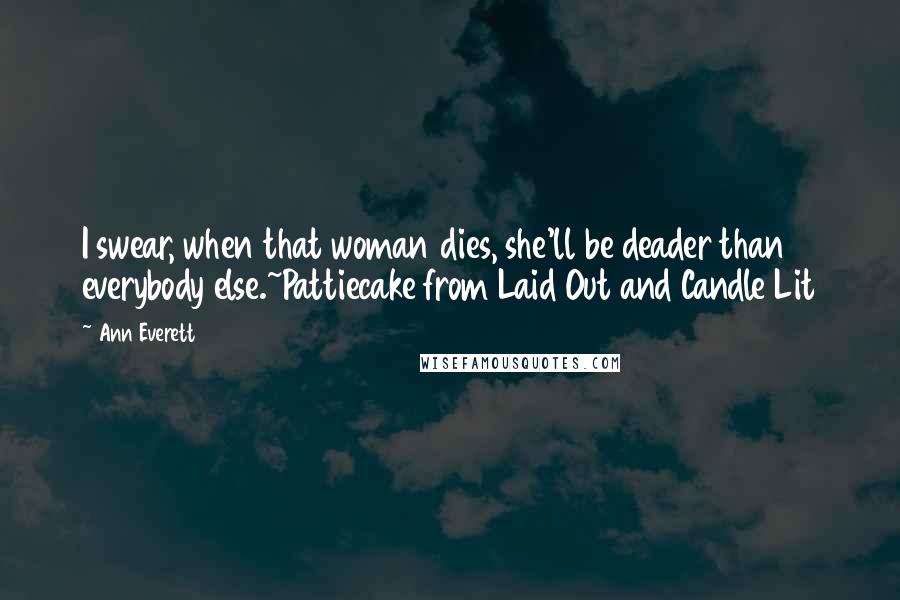 Ann Everett Quotes: I swear, when that woman dies, she'll be deader than everybody else.~Pattiecake from Laid Out and Candle Lit