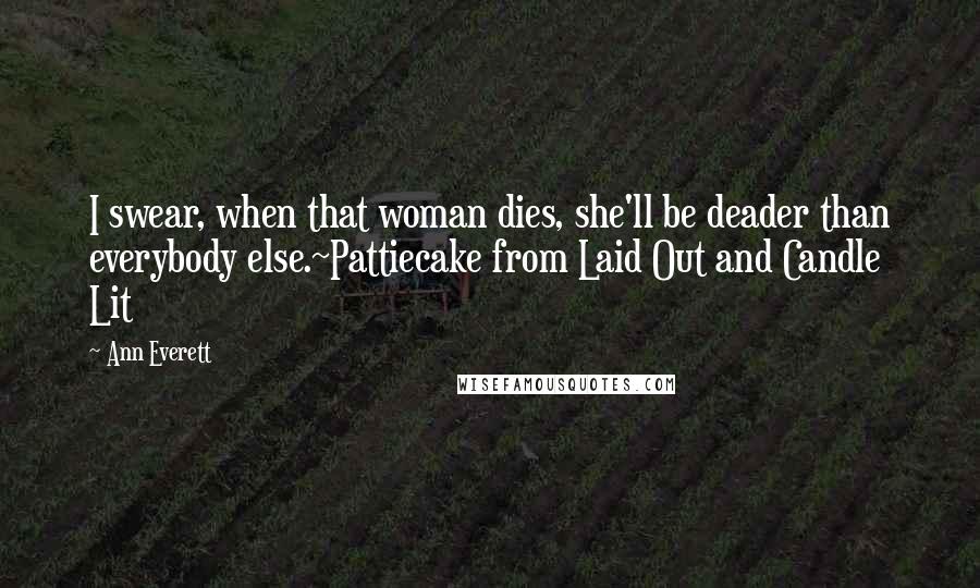 Ann Everett Quotes: I swear, when that woman dies, she'll be deader than everybody else.~Pattiecake from Laid Out and Candle Lit