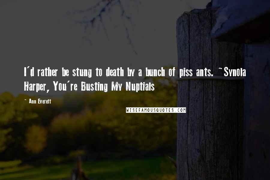 Ann Everett Quotes: I'd rather be stung to death by a bunch of piss ants. ~Synola Harper, You're Busting My Nuptials