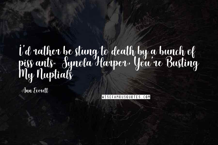 Ann Everett Quotes: I'd rather be stung to death by a bunch of piss ants. ~Synola Harper, You're Busting My Nuptials