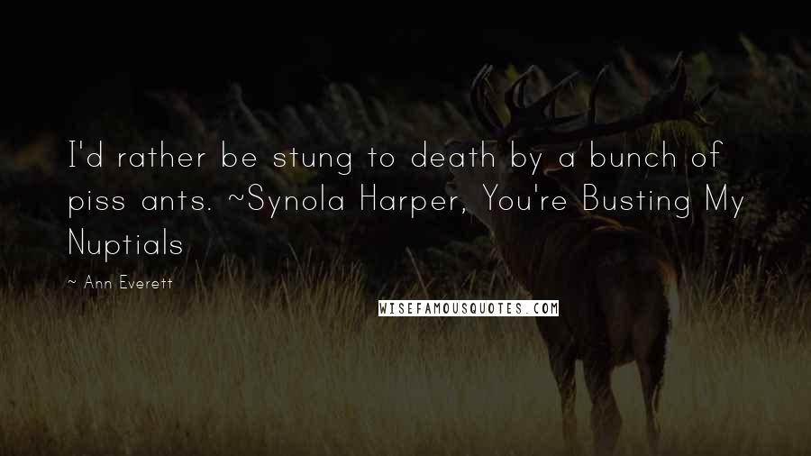 Ann Everett Quotes: I'd rather be stung to death by a bunch of piss ants. ~Synola Harper, You're Busting My Nuptials