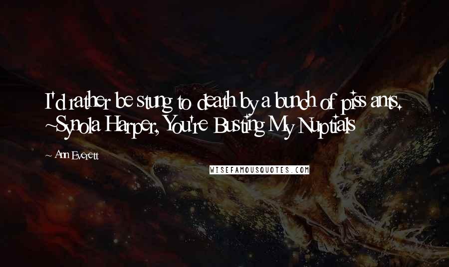 Ann Everett Quotes: I'd rather be stung to death by a bunch of piss ants. ~Synola Harper, You're Busting My Nuptials