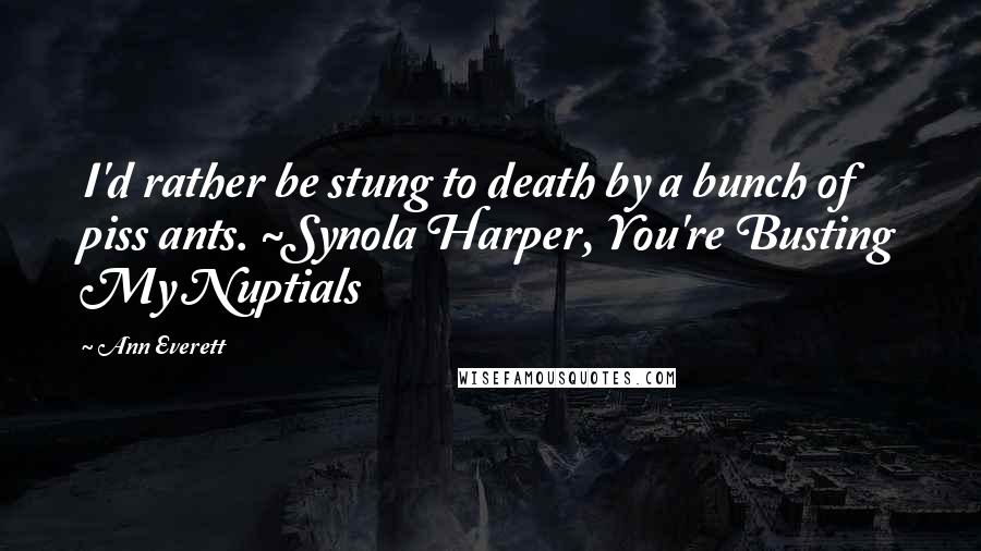 Ann Everett Quotes: I'd rather be stung to death by a bunch of piss ants. ~Synola Harper, You're Busting My Nuptials