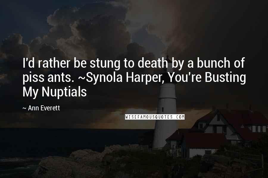 Ann Everett Quotes: I'd rather be stung to death by a bunch of piss ants. ~Synola Harper, You're Busting My Nuptials