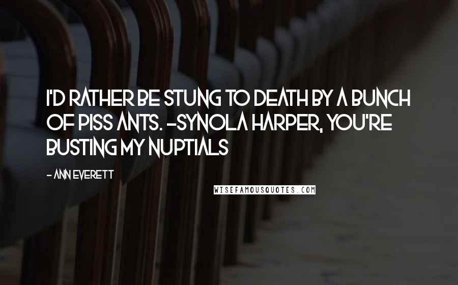 Ann Everett Quotes: I'd rather be stung to death by a bunch of piss ants. ~Synola Harper, You're Busting My Nuptials