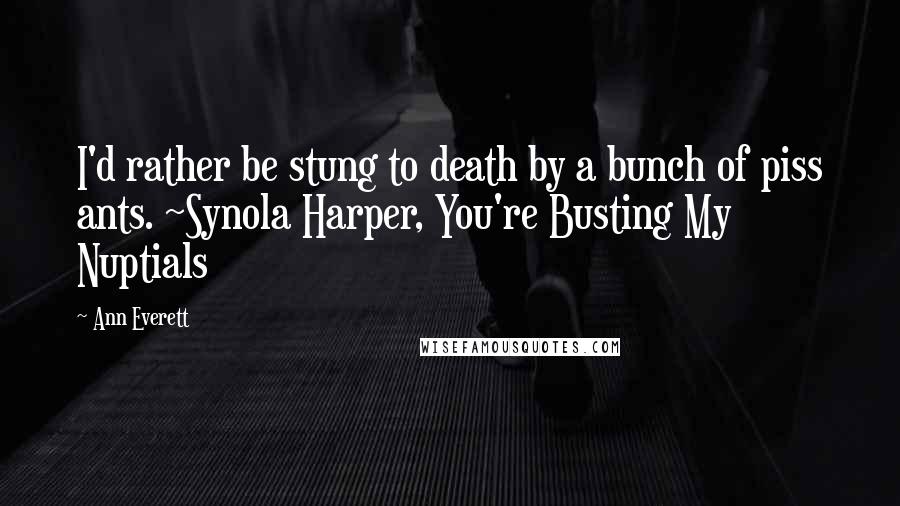 Ann Everett Quotes: I'd rather be stung to death by a bunch of piss ants. ~Synola Harper, You're Busting My Nuptials