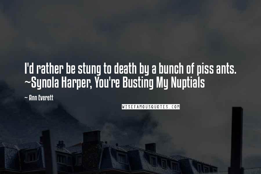 Ann Everett Quotes: I'd rather be stung to death by a bunch of piss ants. ~Synola Harper, You're Busting My Nuptials