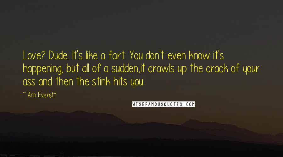 Ann Everett Quotes: Love? Dude. It's like a fart. You don't even know it's happening, but all of a sudden,it crawls up the crack of your ass and then the stink hits you.