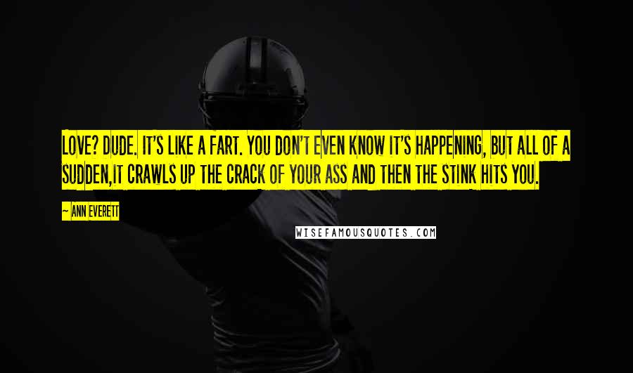 Ann Everett Quotes: Love? Dude. It's like a fart. You don't even know it's happening, but all of a sudden,it crawls up the crack of your ass and then the stink hits you.