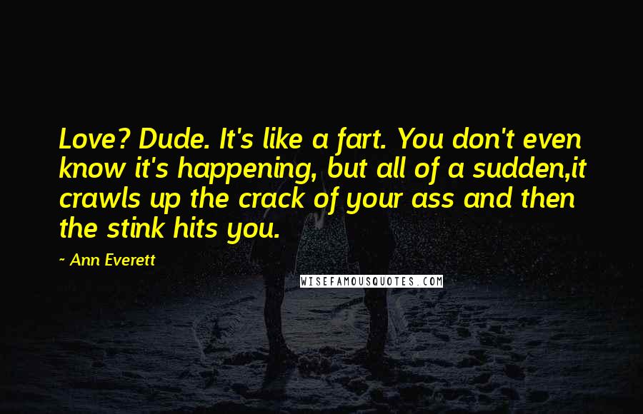 Ann Everett Quotes: Love? Dude. It's like a fart. You don't even know it's happening, but all of a sudden,it crawls up the crack of your ass and then the stink hits you.