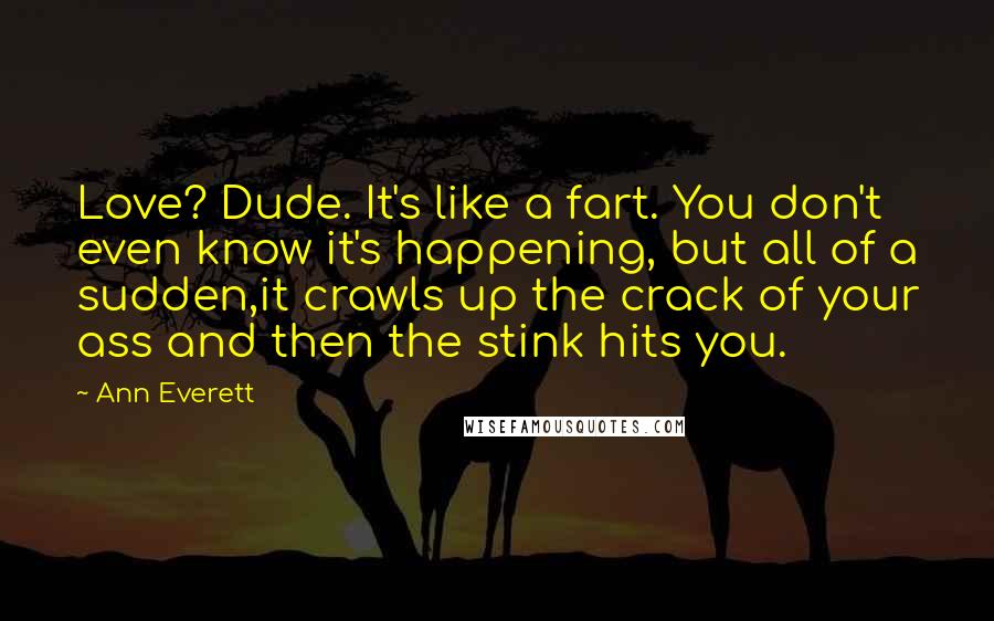 Ann Everett Quotes: Love? Dude. It's like a fart. You don't even know it's happening, but all of a sudden,it crawls up the crack of your ass and then the stink hits you.