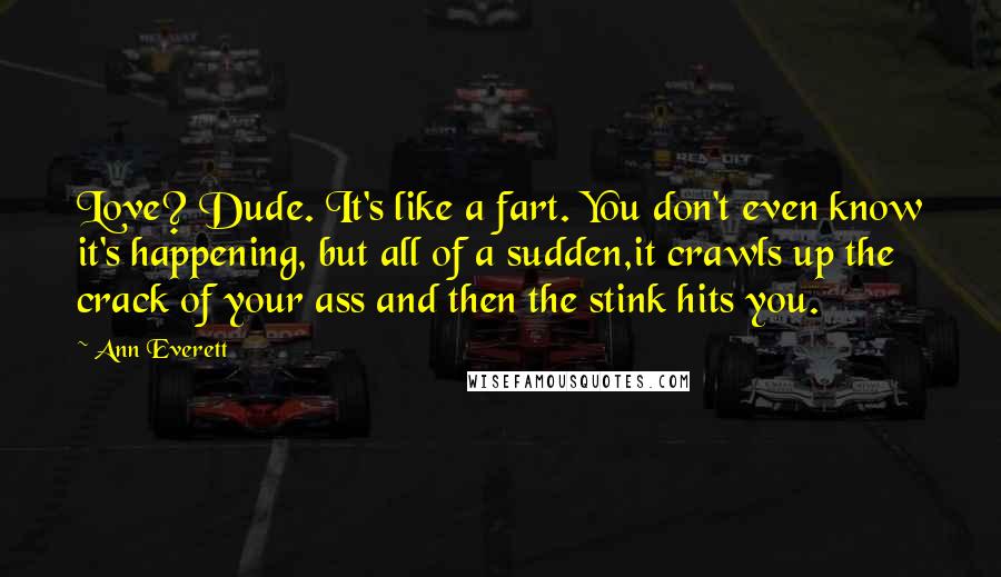 Ann Everett Quotes: Love? Dude. It's like a fart. You don't even know it's happening, but all of a sudden,it crawls up the crack of your ass and then the stink hits you.