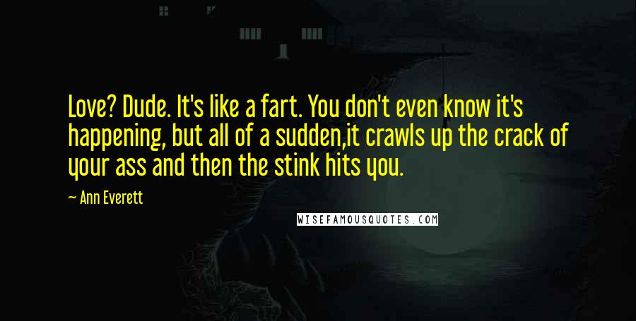 Ann Everett Quotes: Love? Dude. It's like a fart. You don't even know it's happening, but all of a sudden,it crawls up the crack of your ass and then the stink hits you.