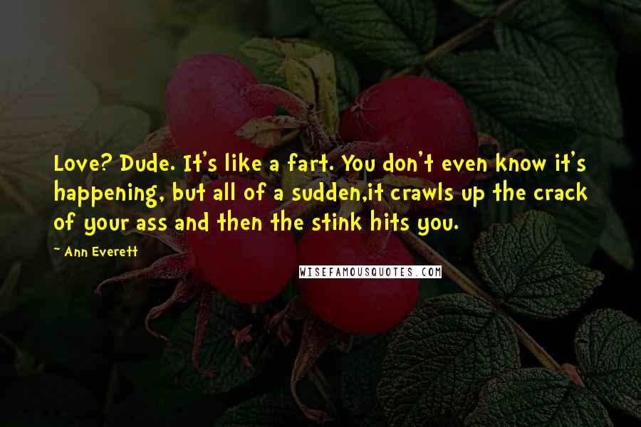 Ann Everett Quotes: Love? Dude. It's like a fart. You don't even know it's happening, but all of a sudden,it crawls up the crack of your ass and then the stink hits you.