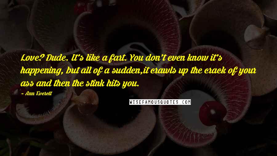 Ann Everett Quotes: Love? Dude. It's like a fart. You don't even know it's happening, but all of a sudden,it crawls up the crack of your ass and then the stink hits you.