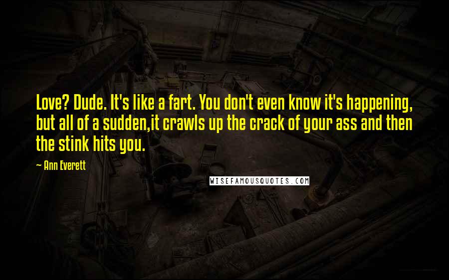 Ann Everett Quotes: Love? Dude. It's like a fart. You don't even know it's happening, but all of a sudden,it crawls up the crack of your ass and then the stink hits you.