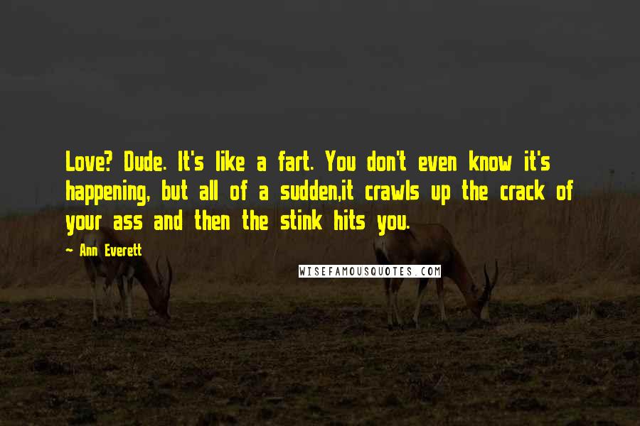 Ann Everett Quotes: Love? Dude. It's like a fart. You don't even know it's happening, but all of a sudden,it crawls up the crack of your ass and then the stink hits you.